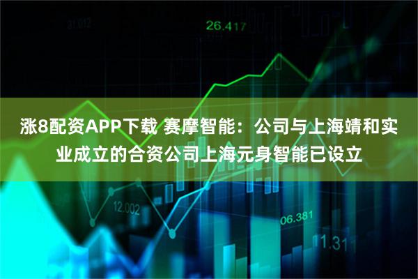 涨8配资APP下载 赛摩智能：公司与上海靖和实业成立的合资公司上海元身智能已设立