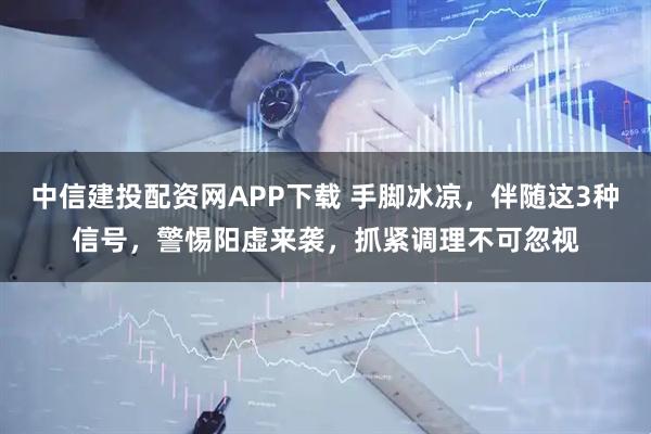 中信建投配资网APP下载 手脚冰凉，伴随这3种信号，警惕阳虚来袭，抓紧调理不可忽视
