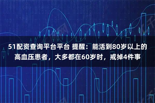 51配资查询平台平台 提醒：能活到80岁以上的高血压患者，大多都在60岁时，戒掉4件事