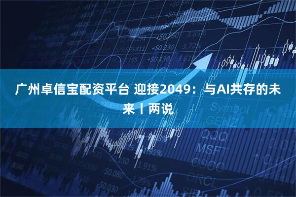 广州卓信宝配资平台 迎接2049：与AI共存的未来丨两说