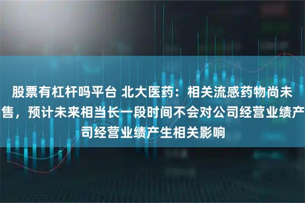 股票有杠杆吗平台 北大医药：相关流感药物尚未组织生产销售，预计未来相当长一段时间不会对公司经营业绩产生相关影响