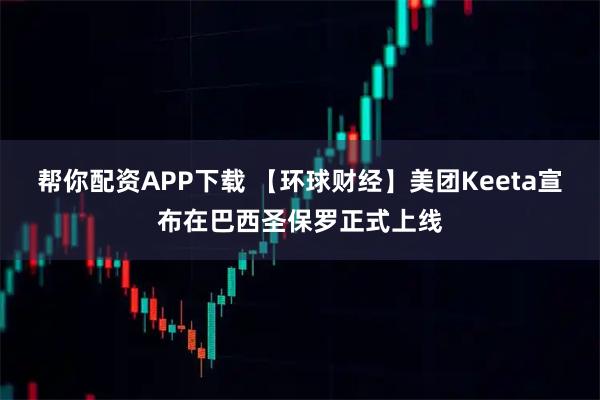 帮你配资APP下载 【环球财经】美团Keeta宣布在巴西圣保罗正式上线
