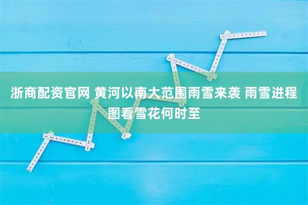 浙商配资官网 黄河以南大范围雨雪来袭 雨雪进程图看雪花何时至