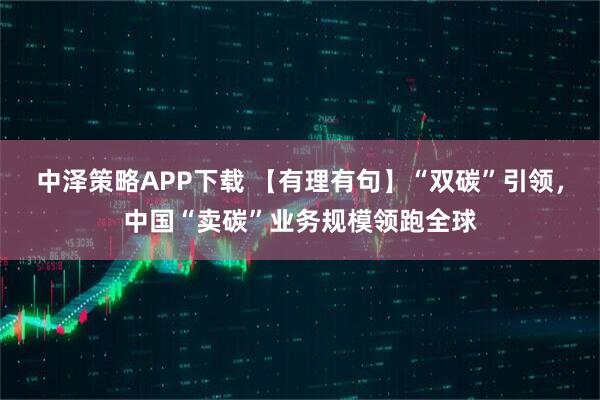 中泽策略APP下载 【有理有句】“双碳”引领，中国“卖碳”业务规模领跑全球