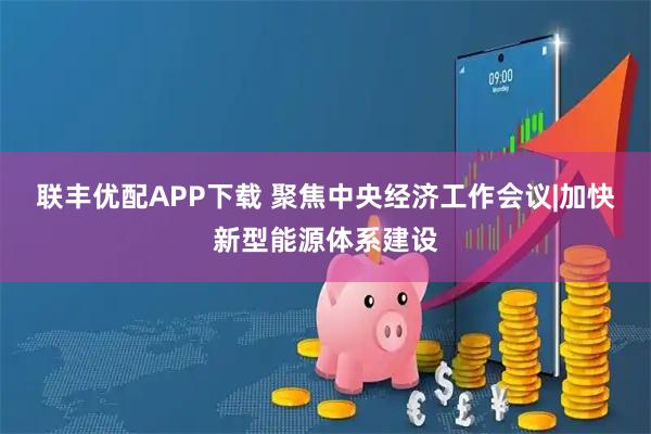 联丰优配APP下载 聚焦中央经济工作会议|加快新型能源体系建设
