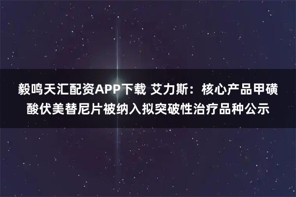 毅鸣天汇配资APP下载 艾力斯：核心产品甲磺酸伏美替尼片被纳入拟突破性治疗品种公示