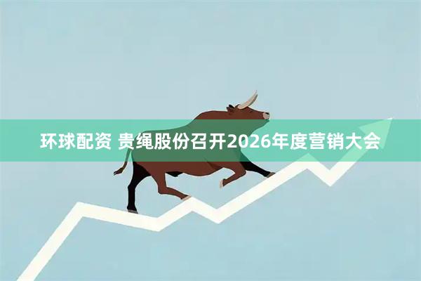 环球配资 贵绳股份召开2026年度营销大会