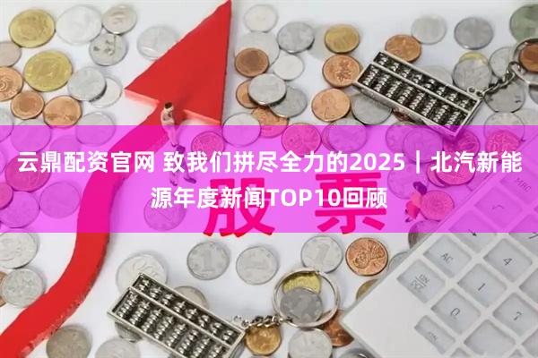 云鼎配资官网 致我们拼尽全力的2025｜北汽新能源年度新闻TOP10回顾