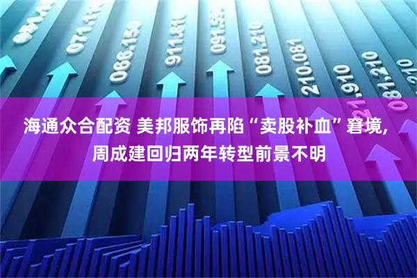 海通众合配资 美邦服饰再陷“卖股补血”窘境, 周成建回归两年转型前景不明