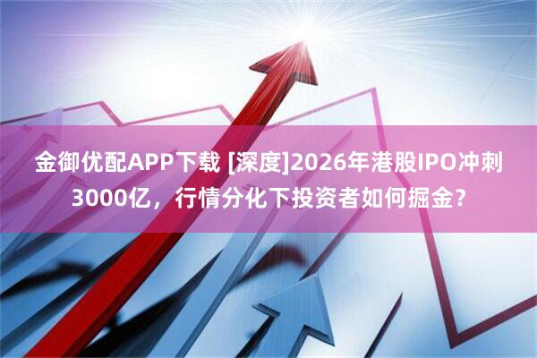 金御优配APP下载 [深度]2026年港股IPO冲刺3000亿，行情分化下投资者如何掘金？