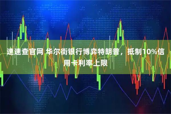 速速查官网 华尔街银行博弈特朗普，抵制10%信用卡利率上限