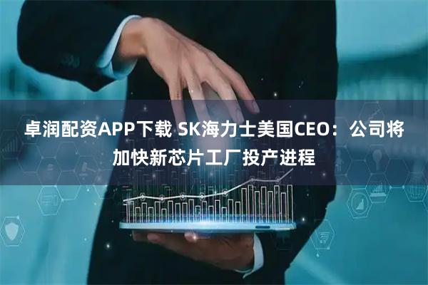 卓润配资APP下载 SK海力士美国CEO：公司将加快新芯片工厂投产进程