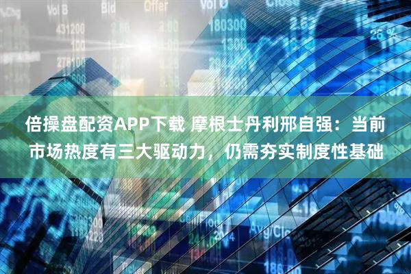 倍操盘配资APP下载 摩根士丹利邢自强:当前市场热度有三大驱动力,仍需夯实制度性基础