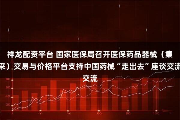 祥龙配资平台 国家医保局召开医保药品器械（集采）交易与价格平台支持中国药械“走出去”座谈交流
