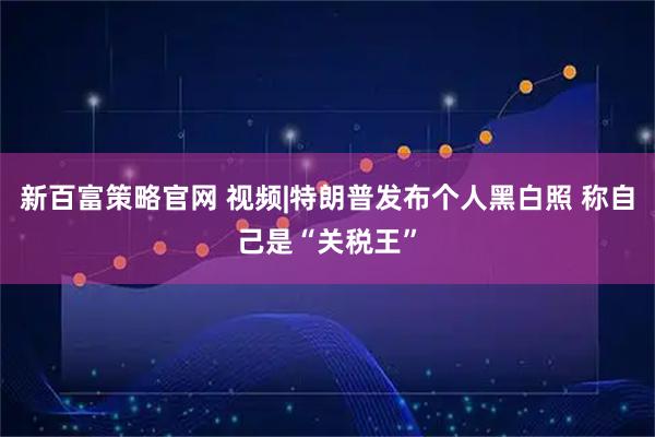 新百富策略官网 视频|特朗普发布个人黑白照 称自己是“关税王”