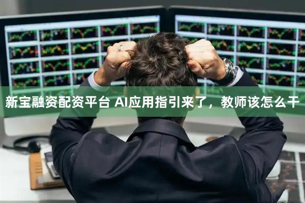 新宝融资配资平台 AI应用指引来了，教师该怎么干