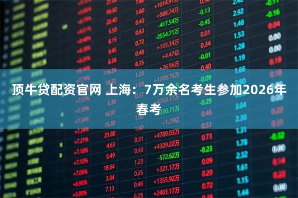 顶牛贷配资官网 上海：7万余名考生参加2026年春考
