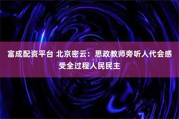 富成配资平台 北京密云：思政教师旁听人代会感受全过程人民民主