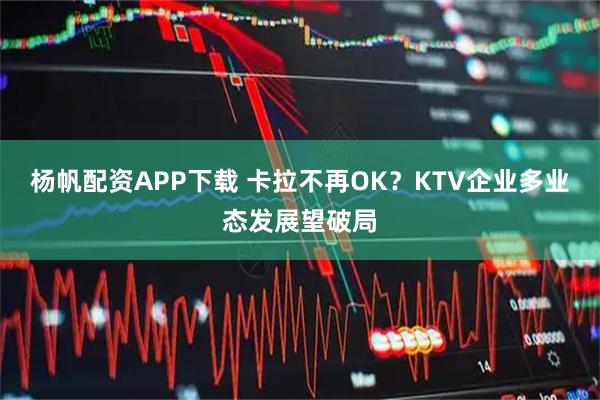 杨帆配资APP下载 卡拉不再OK？KTV企业多业态发展望破局