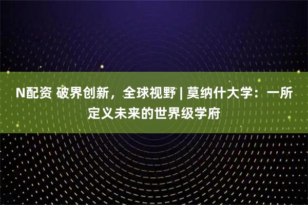N配资 破界创新，全球视野 | 莫纳什大学：一所定义未来的世界级学府