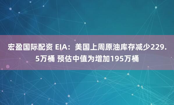 宏盈国际配资 EIA：美国上周原油库存减少229.5万桶 预估中值为增加195万桶