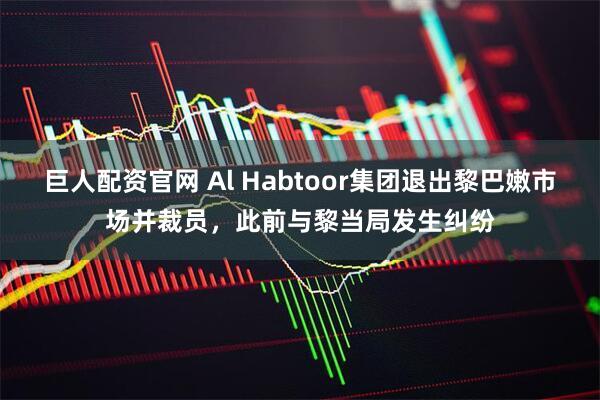 巨人配资官网 Al Habtoor集团退出黎巴嫩市场并裁员，此前与黎当局发生纠纷