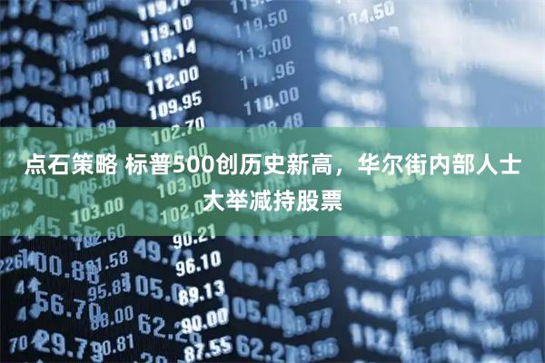 点石策略 标普500创历史新高，华尔街内部人士大举减持股票