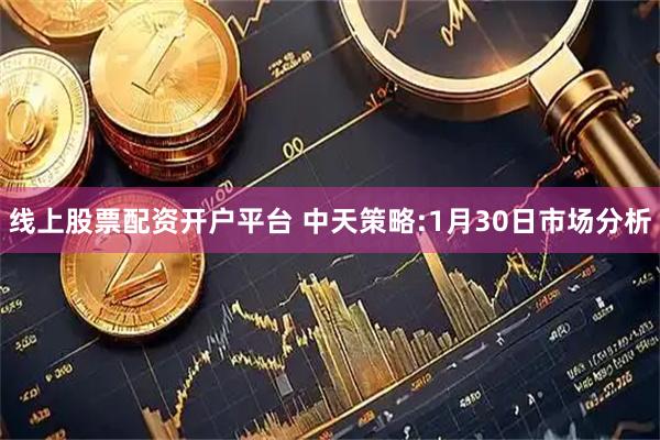 线上股票配资开户平台 中天策略:1月30日市场分析