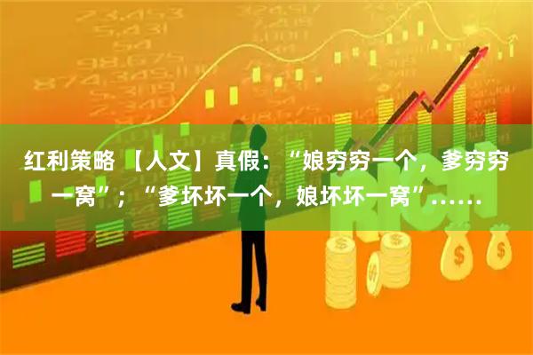 红利策略 【人文】真假：“娘穷穷一个，爹穷穷一窝”；“爹坏坏一个，娘坏坏一窝”……