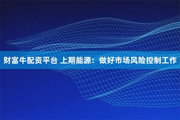 财富牛配资平台 上期能源：做好市场风险控制工作