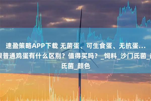 速盈策略APP下载 无菌蛋、可生食蛋、无抗蛋……跟普通鸡蛋有什么区别？值得买吗？_饲料_沙门氏菌_颜色