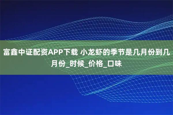 富鑫中证配资APP下载 小龙虾的季节是几月份到几月份_时候_价格_口味