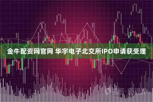 金牛配资网官网 华宇电子北交所IPO申请获受理