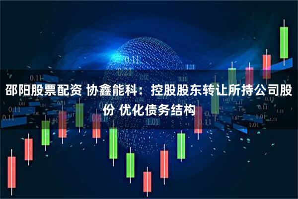 邵阳股票配资 协鑫能科：控股股东转让所持公司股份 优化债务结构