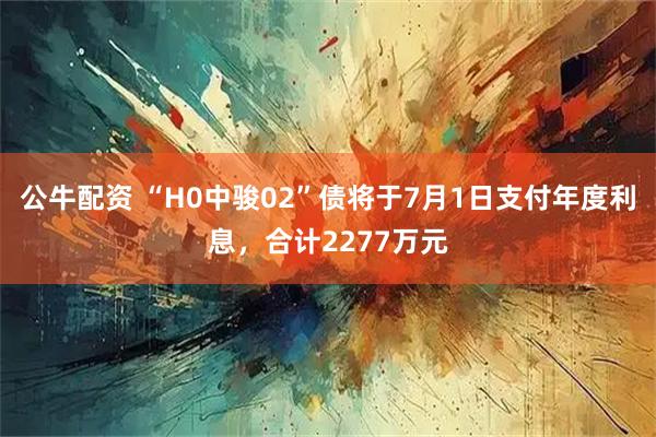 公牛配资 “H0中骏02”债将于7月1日支付年度利息，合计2277万元