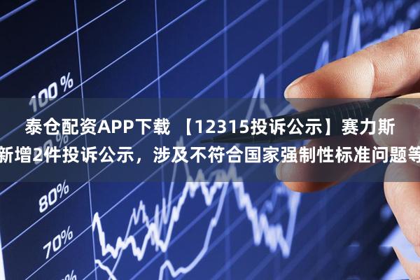 泰仓配资APP下载 【12315投诉公示】赛力斯新增2件投诉公示，涉及不符合国家强制性标准问题等