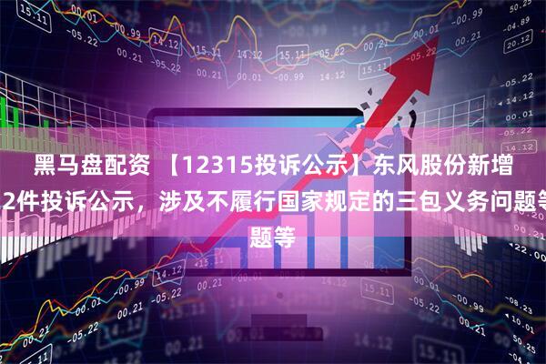 黑马盘配资 【12315投诉公示】东风股份新增22件投诉公示，涉及不履行国家规定的三包义务问题等