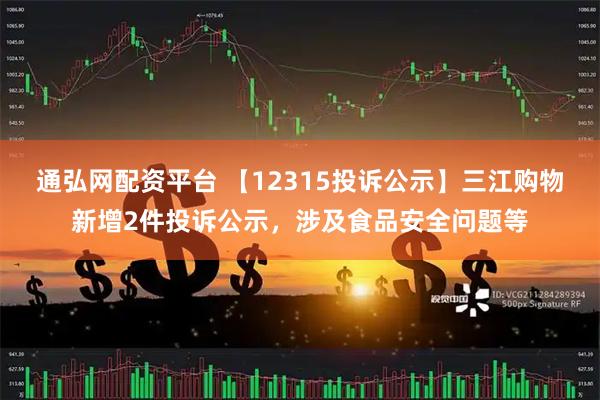 通弘网配资平台 【12315投诉公示】三江购物新增2件投诉公示，涉及食品安全问题等