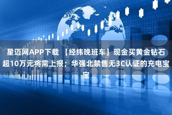 星迈网APP下载 【经纬晚班车】现金买黄金钻石超10万元将需上报；华强北禁售无3C认证的充电宝