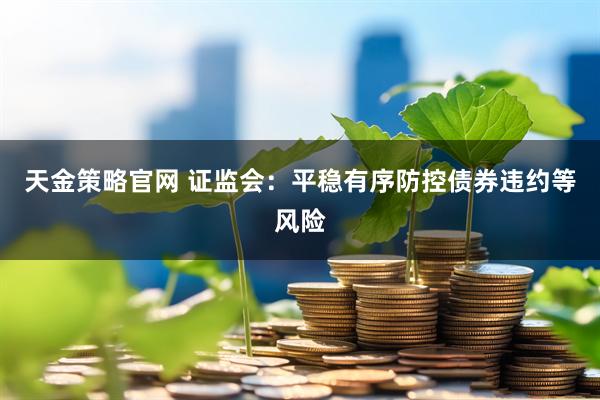 天金策略官网 证监会：平稳有序防控债券违约等风险