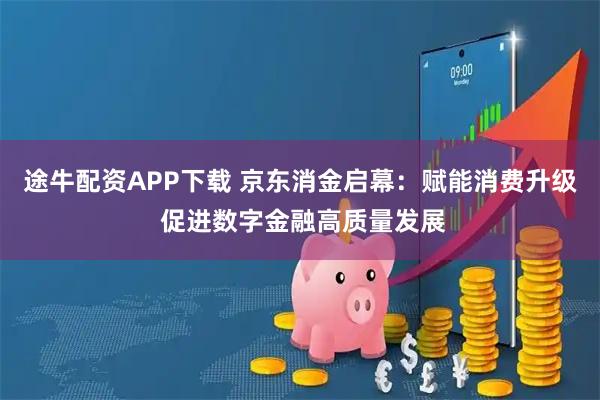途牛配资APP下载 京东消金启幕：赋能消费升级 促进数字金融高质量发展