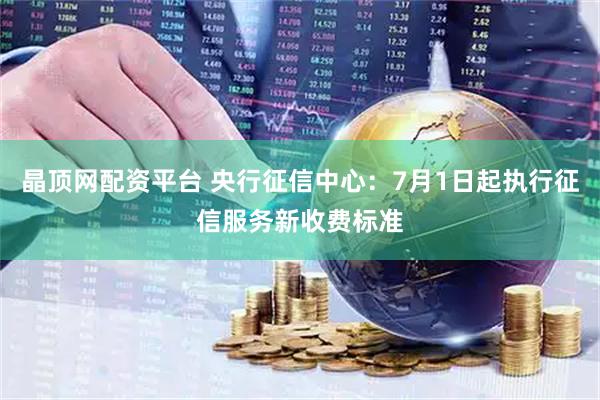 晶顶网配资平台 央行征信中心：7月1日起执行征信服务新收费标准