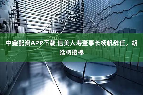 中鑫配资APP下载 信美人寿董事长杨帆辞任，胡晗将接棒