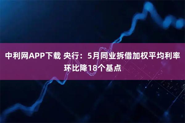 中利网APP下载 央行：5月同业拆借加权平均利率环比降18个基点