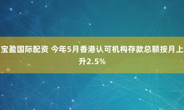 宝盈国际配资 今年5月香港认可机构存款总额按月上升2.5%