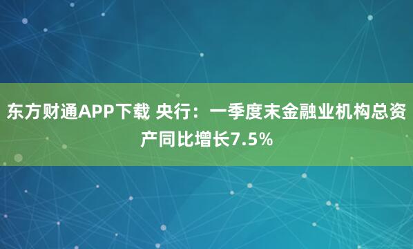东方财通APP下载 央行：一季度末金融业机构总资产同比增长7.5%