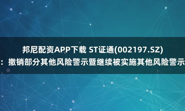 邦尼配资APP下载 ST证通(002197.SZ)：撤销部分其他风险警示暨继续被实施其他风险警示