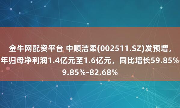 金牛网配资平台 中顺洁柔(002511.SZ)发预增，预计上半年归母净利润1.4亿元至1.6亿元，同比增长59.85%-82.68%