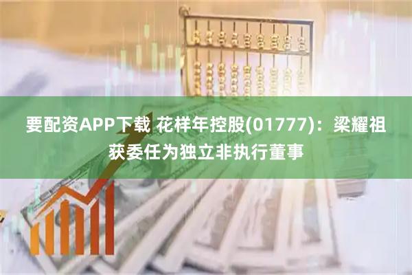 要配资APP下载 花样年控股(01777)：梁耀祖获委任为独立非执行董事