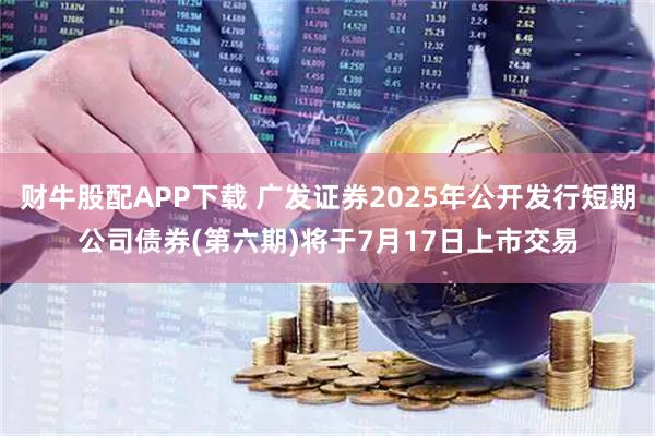 财牛股配APP下载 广发证券2025年公开发行短期公司债券(第六期)将于7月17日上市交易